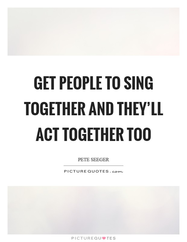 Get people to sing together and they'll act together too Picture Quote #1