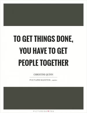 To get things done, you have to get people together Picture Quote #1