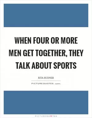 When four or more men get together, they talk about sports Picture Quote #1