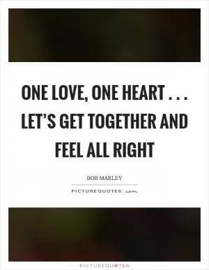 One love, one heart . . . Let’s get together and feel all right Picture Quote #1