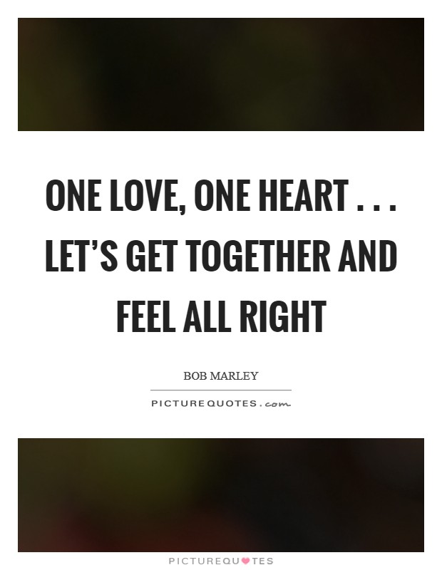 One love, one heart . . . Let's get together and feel all right Picture Quote #1
