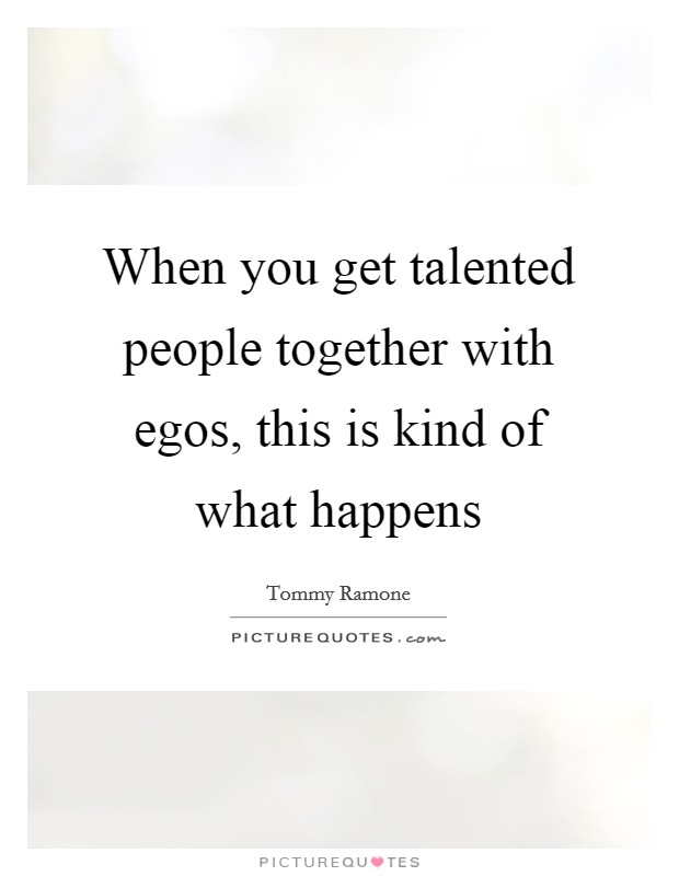 When you get talented people together with egos, this is kind of what happens Picture Quote #1