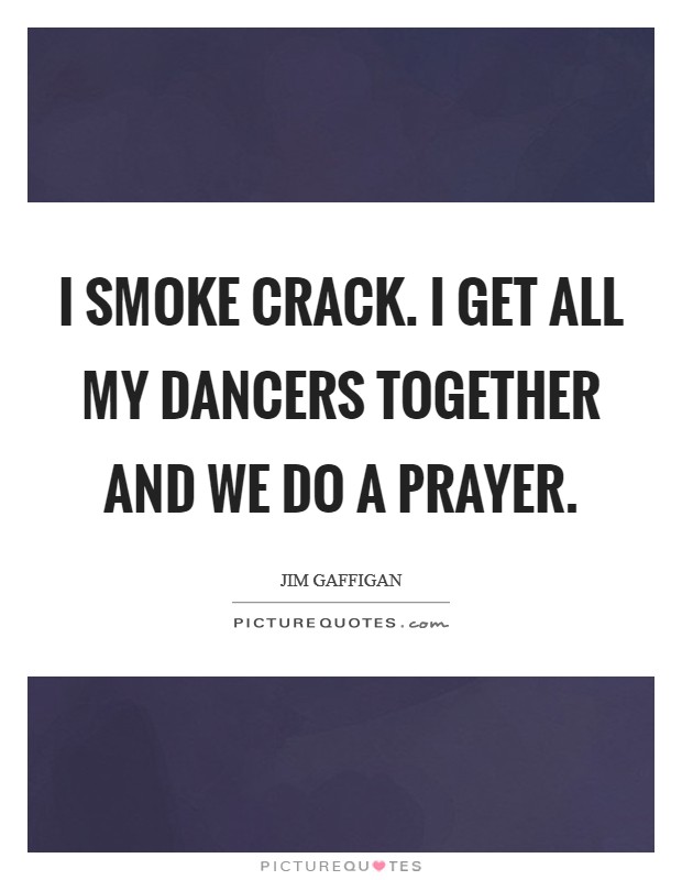I smoke crack. I get all my dancers together and we do a prayer. Picture Quote #1