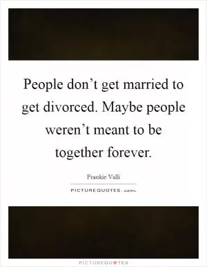 People don’t get married to get divorced. Maybe people weren’t meant to be together forever Picture Quote #1