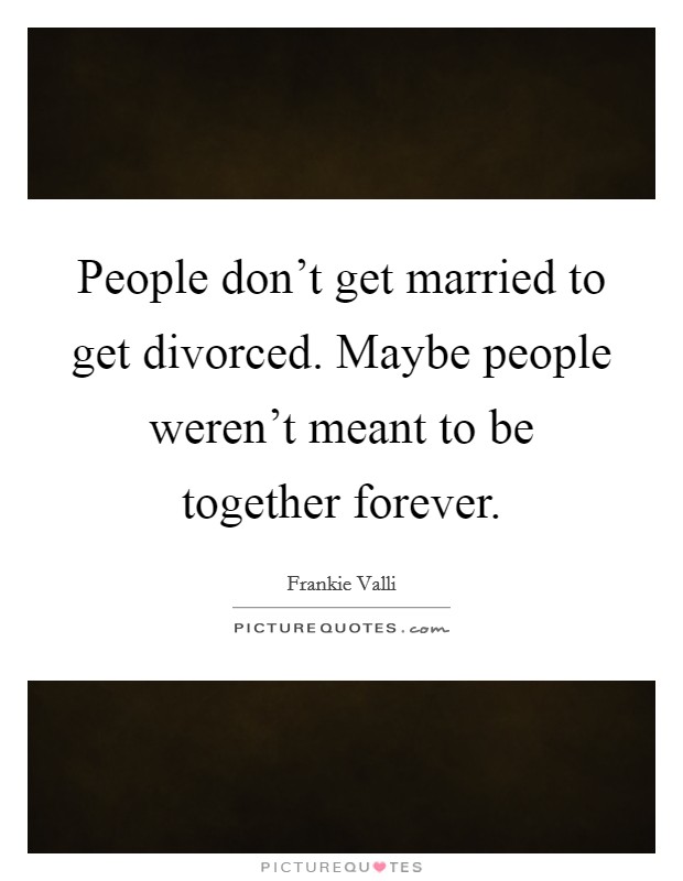 People don't get married to get divorced. Maybe people weren't meant to be together forever. Picture Quote #1
