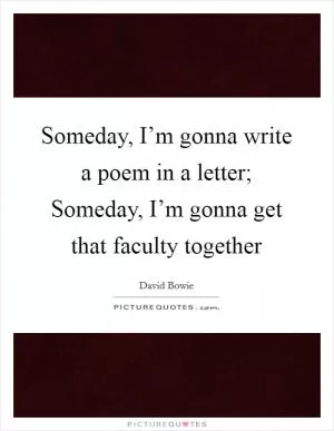 Someday, I’m gonna write a poem in a letter; Someday, I’m gonna get that faculty together Picture Quote #1
