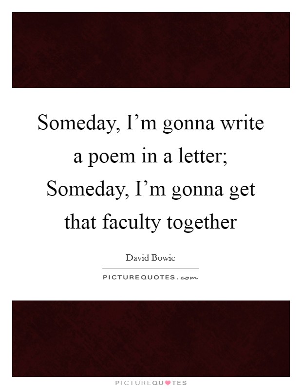 Someday, I'm gonna write a poem in a letter; Someday, I'm gonna get that faculty together Picture Quote #1
