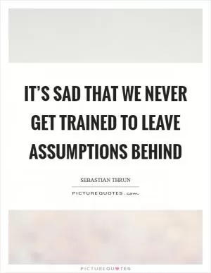 It’s sad that we never get trained to leave assumptions behind Picture Quote #1