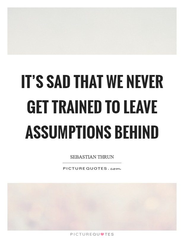 It's sad that we never get trained to leave assumptions behind Picture Quote #1