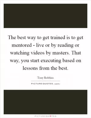 The best way to get trained is to get mentored - live or by reading or watching videos by masters. That way, you start executing based on lessons from the best Picture Quote #1