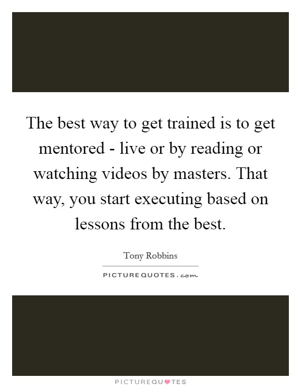 The best way to get trained is to get mentored - live or by reading or watching videos by masters. That way, you start executing based on lessons from the best. Picture Quote #1