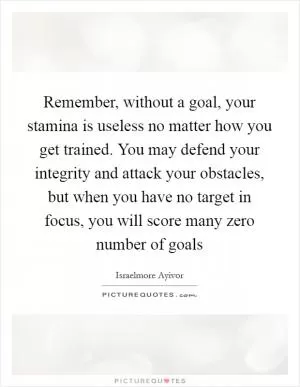 Remember, without a goal, your stamina is useless no matter how you get trained. You may defend your integrity and attack your obstacles, but when you have no target in focus, you will score many zero number of goals Picture Quote #1