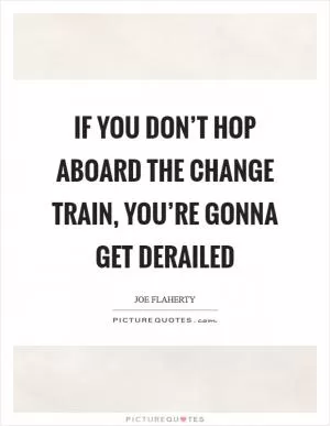 If you don’t hop aboard the change train, you’re gonna get derailed Picture Quote #1