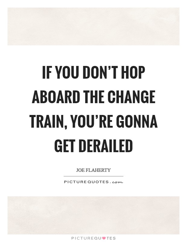 If you don't hop aboard the change train, you're gonna get derailed Picture Quote #1