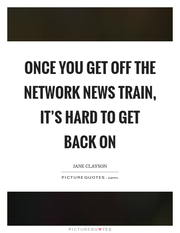 Once you get off the network news train, it's hard to get back on Picture Quote #1