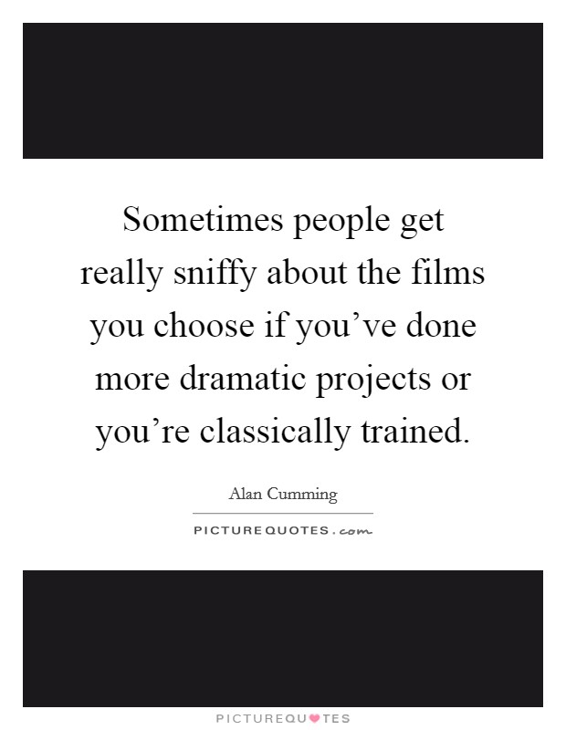 Sometimes people get really sniffy about the films you choose if you've done more dramatic projects or you're classically trained. Picture Quote #1
