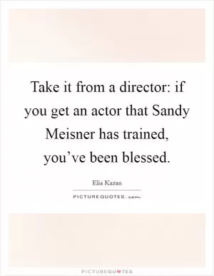 Take it from a director: if you get an actor that Sandy Meisner has trained, you’ve been blessed Picture Quote #1