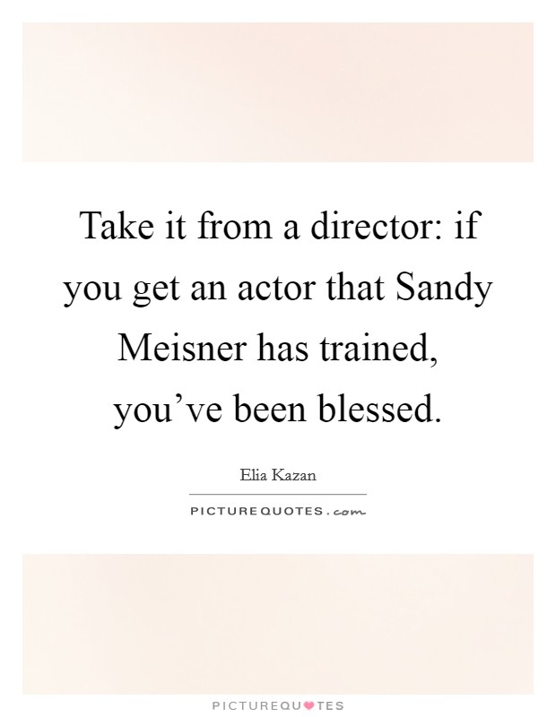 Take it from a director: if you get an actor that Sandy Meisner has trained, you've been blessed. Picture Quote #1