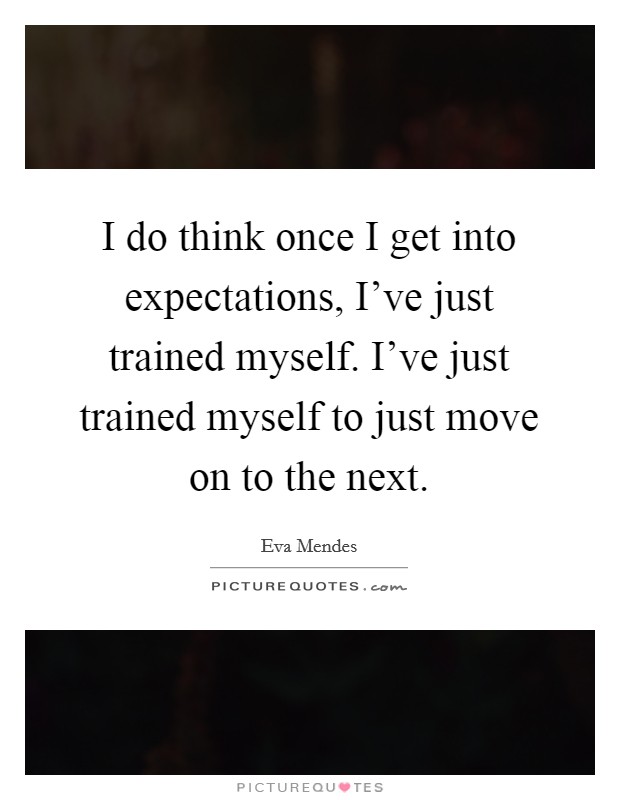 I do think once I get into expectations, I've just trained myself. I've just trained myself to just move on to the next. Picture Quote #1