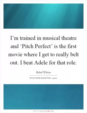 I’m trained in musical theatre and ‘Pitch Perfect’ is the first movie where I get to really belt out. I beat Adele for that role Picture Quote #1