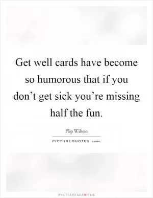 Get well cards have become so humorous that if you don’t get sick you’re missing half the fun Picture Quote #1