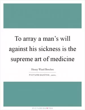 To array a man’s will against his sickness is the supreme art of medicine Picture Quote #1