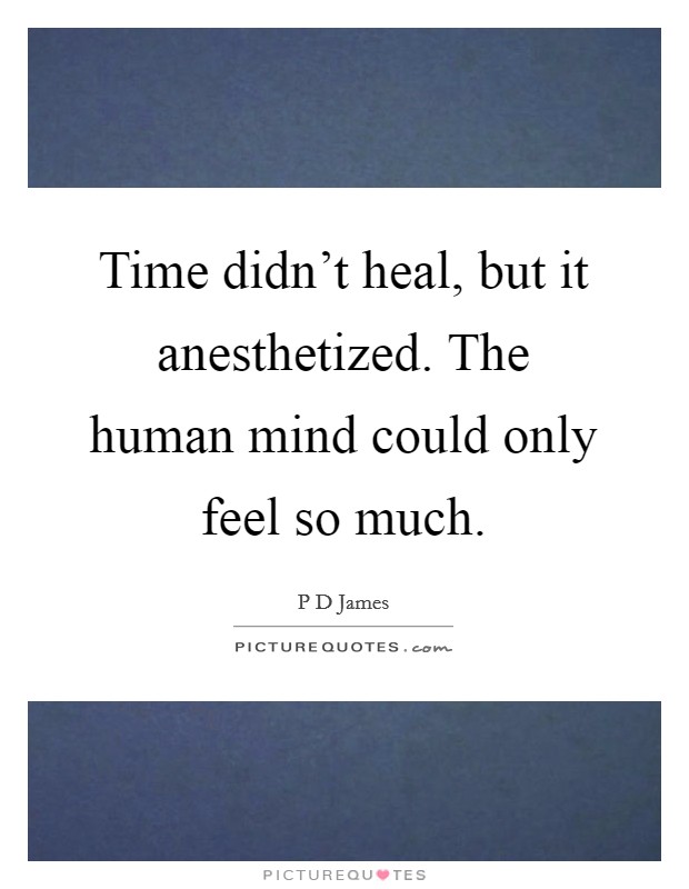 Time didn't heal, but it anesthetized. The human mind could only feel so much. Picture Quote #1