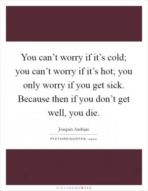You can’t worry if it’s cold; you can’t worry if it’s hot; you only worry if you get sick. Because then if you don’t get well, you die Picture Quote #1