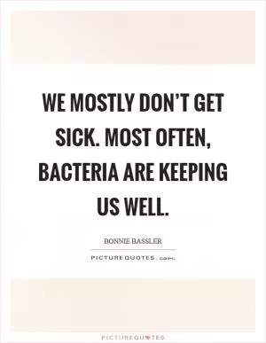 We mostly don’t get sick. Most often, bacteria are keeping us well Picture Quote #1