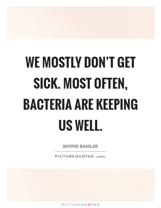 We mostly don't get sick. Most often, bacteria are keeping us well. Picture Quote #1