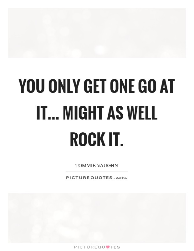 You only get one go at it... might as well Rock it. Picture Quote #1