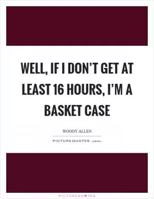 Well, if I don’t get at least 16 hours, I’m a basket case Picture Quote #1