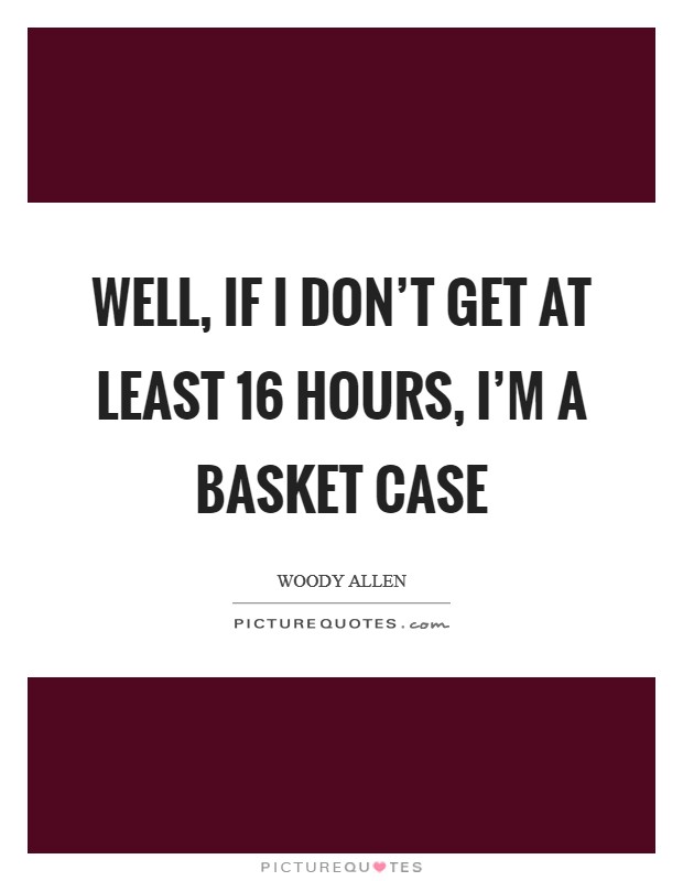 Well, if I don't get at least 16 hours, I'm a basket case Picture Quote #1