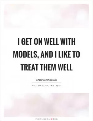 I get on well with models, and I like to treat them well Picture Quote #1