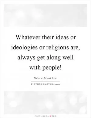 Whatever their ideas or ideologies or religions are, always get along well with people! Picture Quote #1