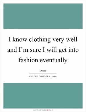 I know clothing very well and I’m sure I will get into fashion eventually Picture Quote #1