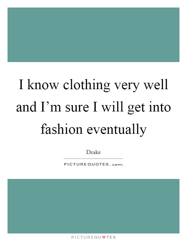 I know clothing very well and I'm sure I will get into fashion eventually Picture Quote #1