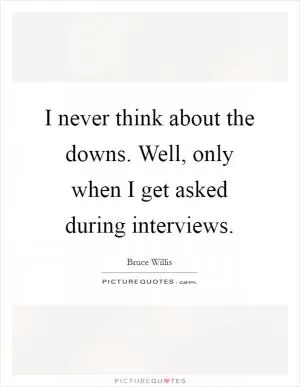 I never think about the downs. Well, only when I get asked during interviews Picture Quote #1