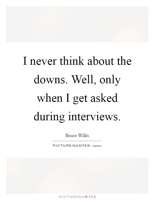 I never think about the downs. Well, only when I get asked during interviews. Picture Quote #1