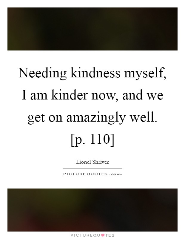 Needing kindness myself, I am kinder now, and we get on amazingly well. [p. 110] Picture Quote #1