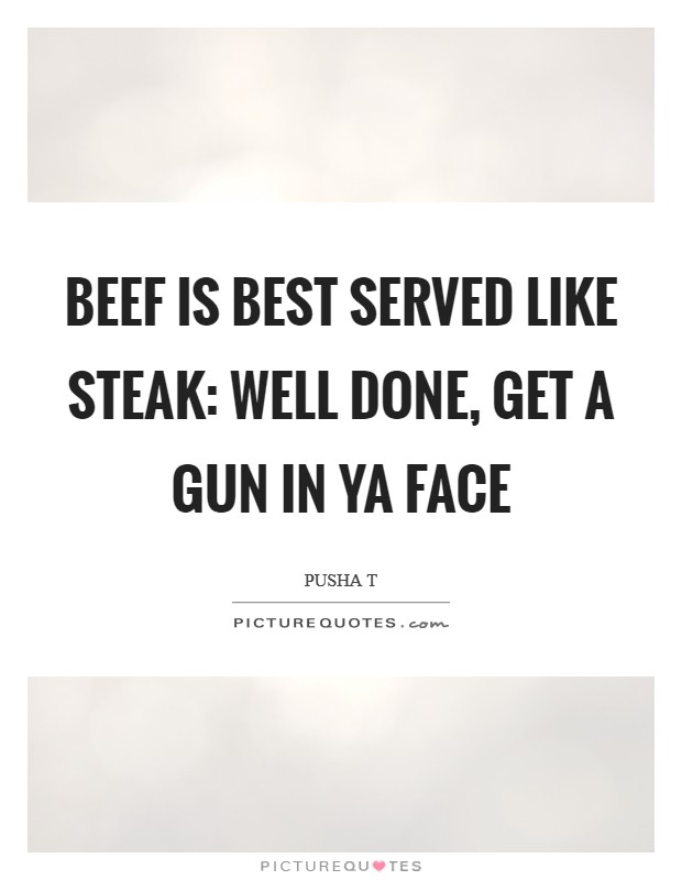 Beef is best served like steak: Well done, get a gun in ya face Picture Quote #1