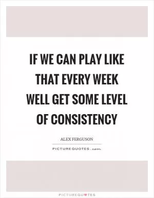 If we can play like that every week well get some level of consistency Picture Quote #1