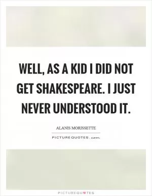 Well, as a kid I did not get Shakespeare. I just never understood it Picture Quote #1