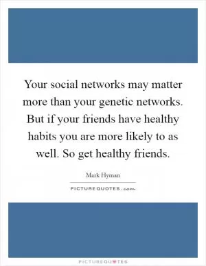 Your social networks may matter more than your genetic networks. But if your friends have healthy habits you are more likely to as well. So get healthy friends Picture Quote #1