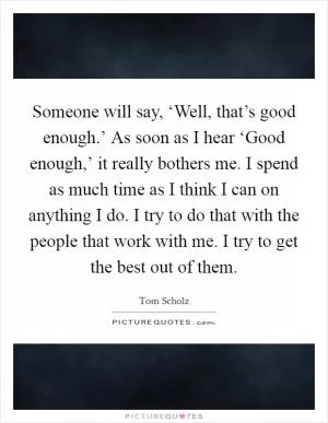 Someone will say, ‘Well, that’s good enough.’ As soon as I hear ‘Good enough,’ it really bothers me. I spend as much time as I think I can on anything I do. I try to do that with the people that work with me. I try to get the best out of them Picture Quote #1