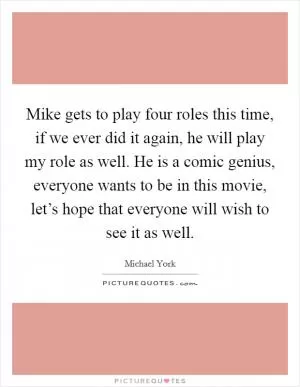 Mike gets to play four roles this time, if we ever did it again, he will play my role as well. He is a comic genius, everyone wants to be in this movie, let’s hope that everyone will wish to see it as well Picture Quote #1