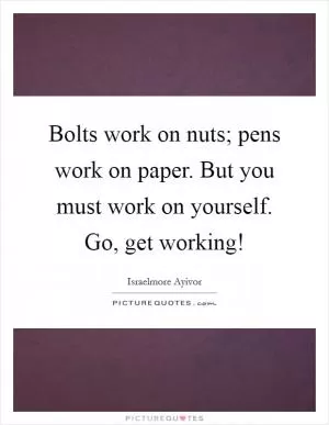 Bolts work on nuts; pens work on paper. But you must work on yourself. Go, get working! Picture Quote #1
