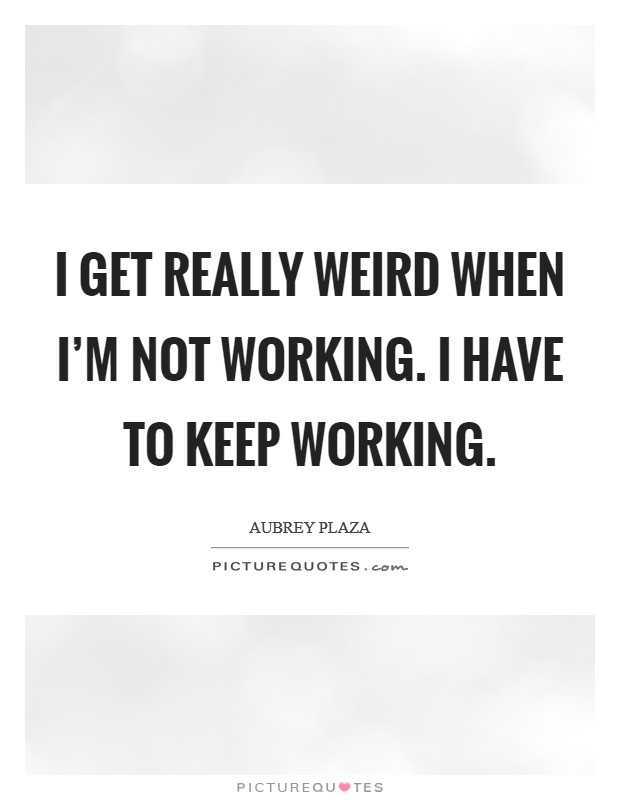 I get really weird when I'm not working. I have to keep working. Picture Quote #1