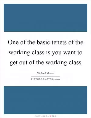 One of the basic tenets of the working class is you want to get out of the working class Picture Quote #1