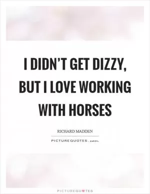 I didn’t get dizzy, but I love working with horses Picture Quote #1
